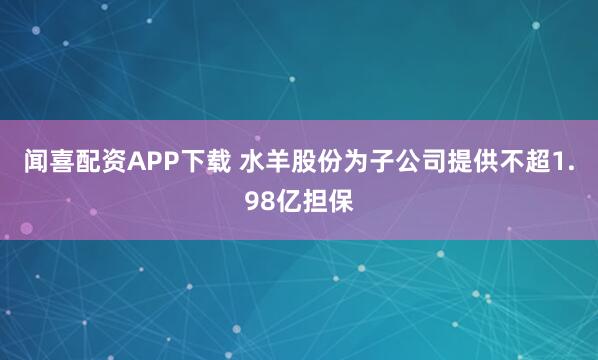 闻喜配资APP下载 水羊股份为子公司提供不超1.98亿担保