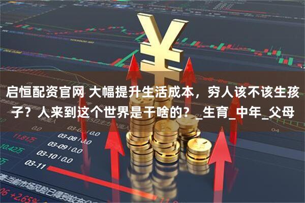 启恒配资官网 大幅提升生活成本，穷人该不该生孩子？人来到这个世界是干啥的？_生育_中年_父母