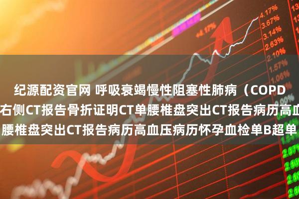纪源配资官网 呼吸衰竭慢性阻塞性肺病（COPD）晚期肺纤维化脑出血右侧CT报告骨折证明CT单腰椎盘突出CT报告病历高血压病历怀孕血检单B超单