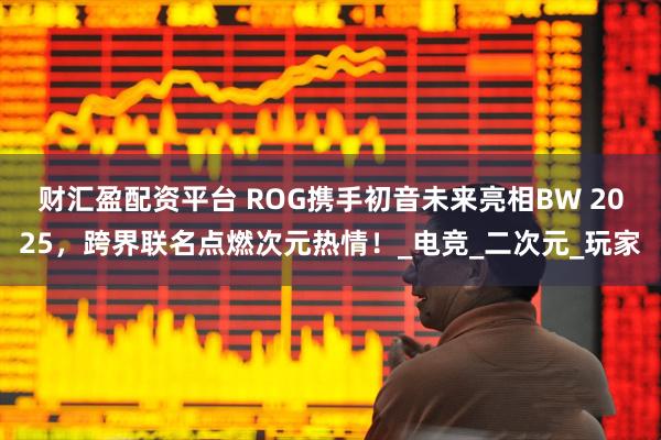 财汇盈配资平台 ROG携手初音未来亮相BW 2025，跨界联名点燃次元热情！_电竞_二次元_玩家