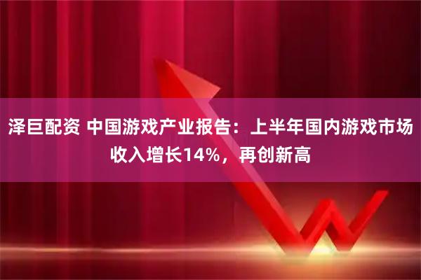 泽巨配资 中国游戏产业报告:上半年国内游戏市场收入增长14%,再创新高