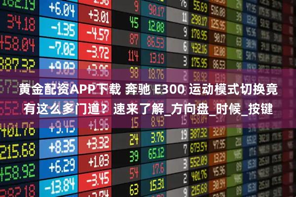 黄金配资APP下载 奔驰 E300 运动模式切换竟有这么多门道?速来了解_方向盘_时候_按键