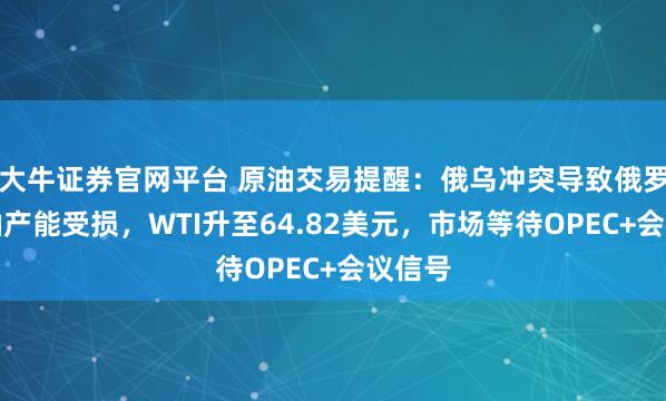 大牛证券官网平台 原油交易提醒:俄乌冲突导致俄罗斯炼油产能受损,WTI升至64.82美元,市场等待OPEC+会议信号