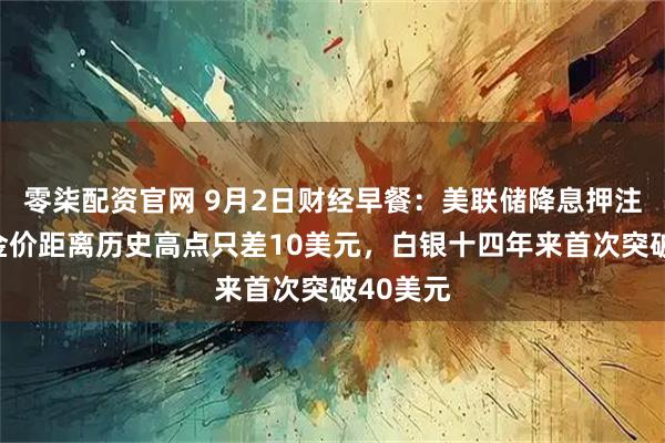 零柒配资官网 9月2日财经早餐:美联储降息押注提振,金价距离历史高点只差10美元,白银十四年来首次突破40美元