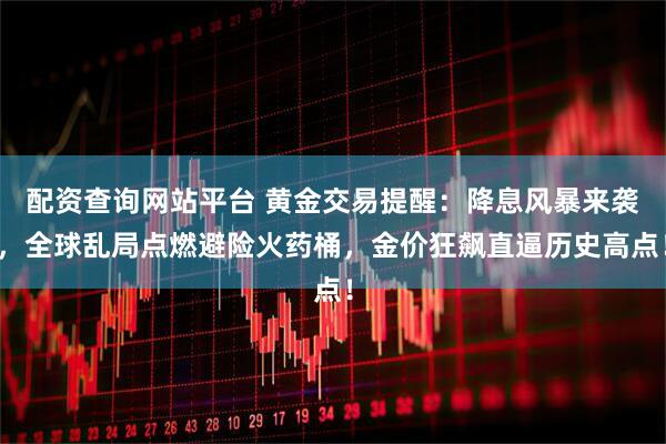 配资查询网站平台 黄金交易提醒：降息风暴来袭，全球乱局点燃避险火药桶，金价狂飙直逼历史高点！