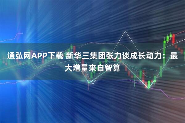 通弘网APP下载 新华三集团张力谈成长动力：最大增量来自智算