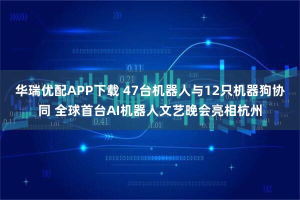 华瑞优配APP下载 47台机器人与12只机器狗协同 全球首台AI机器人文艺晚会亮相杭州