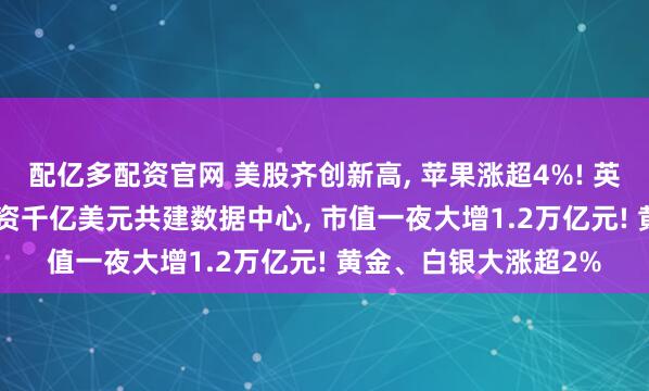 配亿多配资官网 美股齐创新高, 苹果涨超4%! 英伟达将向OpenAI投资千亿美元共建数据中心, 市值一夜大增1.2万亿元! 黄金、白银大涨超2%