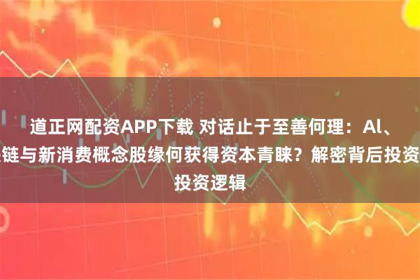道正网配资APP下载 对话止于至善何理:Al、区块链与新消费概念股缘何获得资本青睐?解密背后投资逻辑