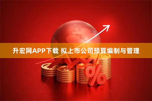升宏网APP下载 拟上市公司预算编制与管理