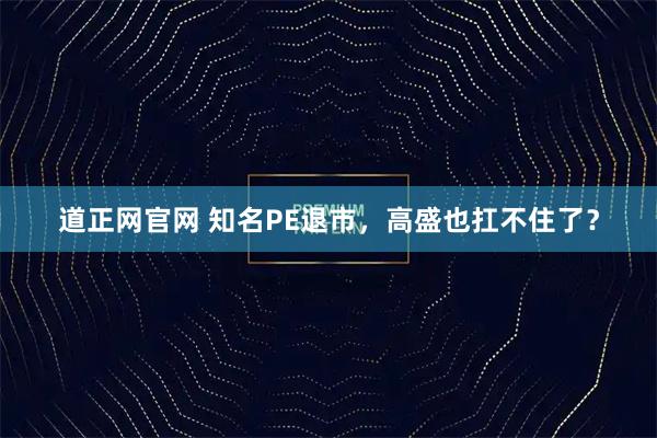 道正网官网 知名PE退市,高盛也扛不住了?