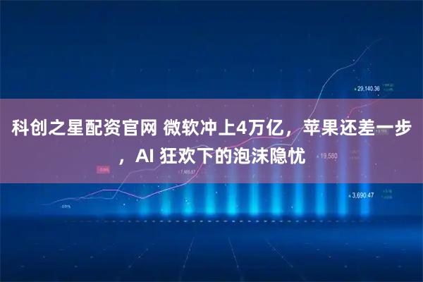 科创之星配资官网 微软冲上4万亿，苹果还差一步，AI 狂欢下的泡沫隐忧
