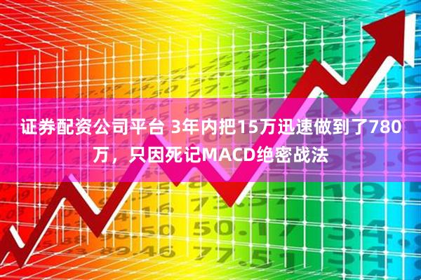 证券配资公司平台 3年内把15万迅速做到了780万，只因死记MACD绝密战法
