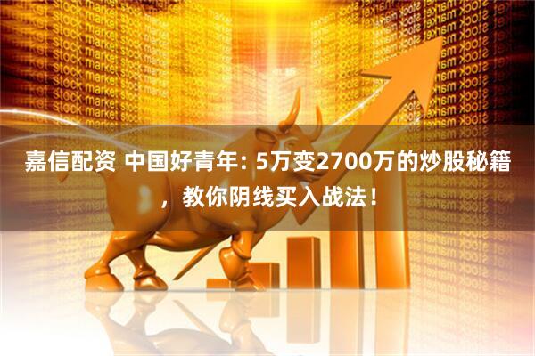 嘉信配资 中国好青年: 5万变2700万的炒股秘籍，教你阴线买入战法！