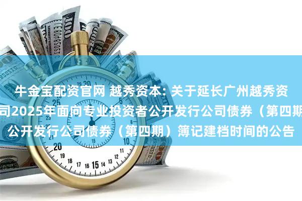 牛金宝配资官网 越秀资本: 关于延长广州越秀资本控股集团股份有限公司2025年面向专业投资者公开发行公司债券（第四期）簿记建档时间的公告