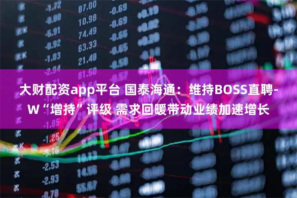 大财配资app平台 国泰海通：维持BOSS直聘-W“增持”评级 需求回暖带动业绩加速增长