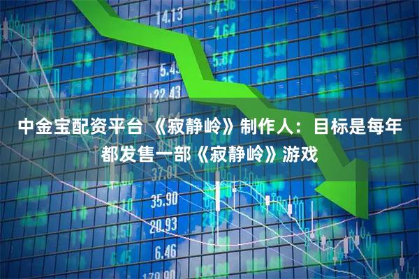 中金宝配资平台 《寂静岭》制作人：目标是每年都发售一部《寂静岭》游戏