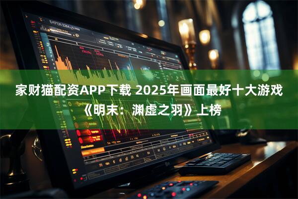 家财猫配资APP下载 2025年画面最好十大游戏 《明末：渊虚之羽》上榜
