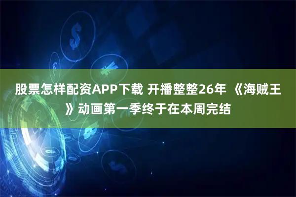 股票怎样配资APP下载 开播整整26年 《海贼王》动画第一季终于在本周完结