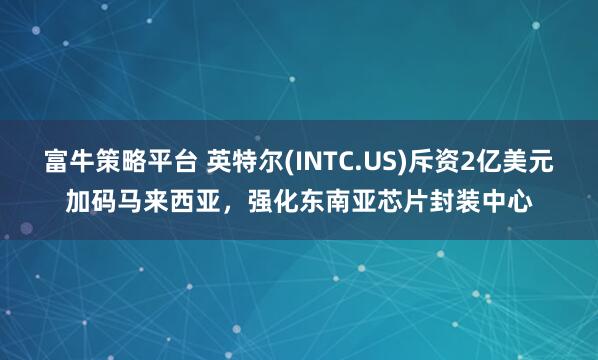 富牛策略平台 英特尔(INTC.US)斥资2亿美元加码马来西亚，强化东南亚芯片封装中心