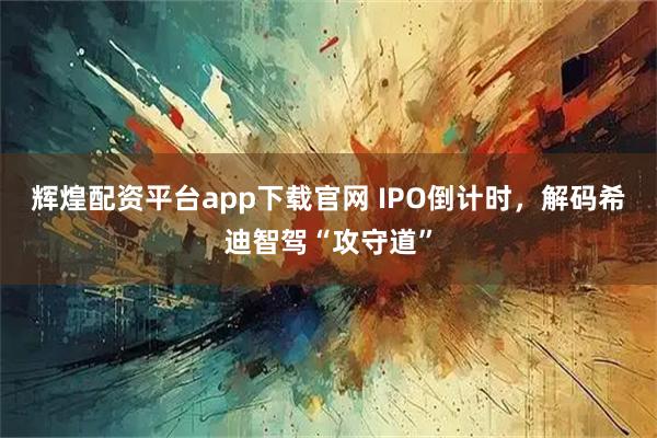 辉煌配资平台app下载官网 IPO倒计时，解码希迪智驾“攻守道”