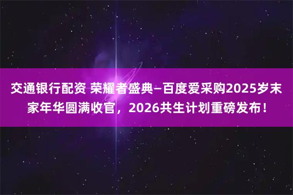 交通银行配资 荣耀者盛典—百度爱采购2025岁末家年华圆满收官，2026共生计划重磅发布！