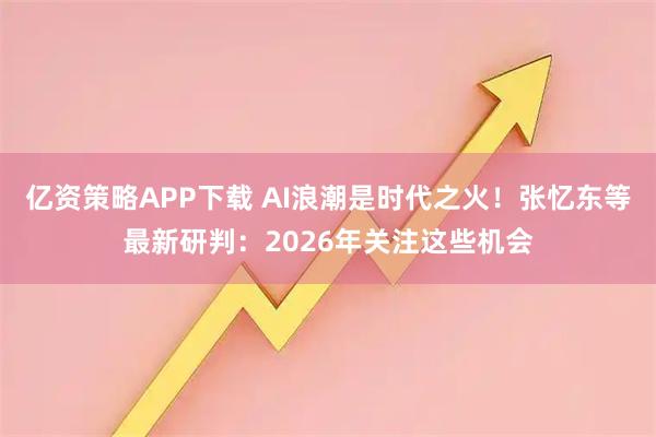亿资策略APP下载 AI浪潮是时代之火！张忆东等最新研判：2026年关注这些机会
