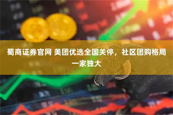 蜀商证券官网 美团优选全国关停，社区团购格局一家独大
