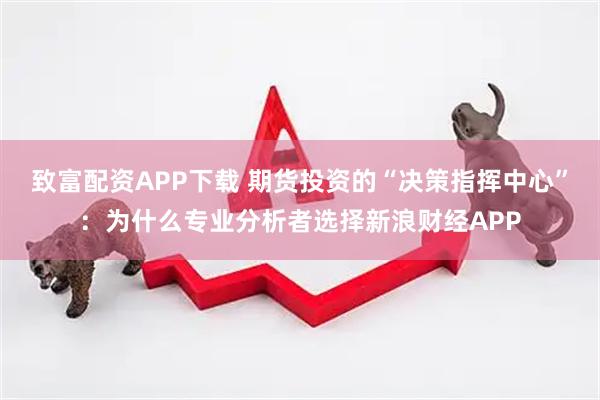 致富配资APP下载 期货投资的“决策指挥中心”：为什么专业分析者选择新浪财经APP