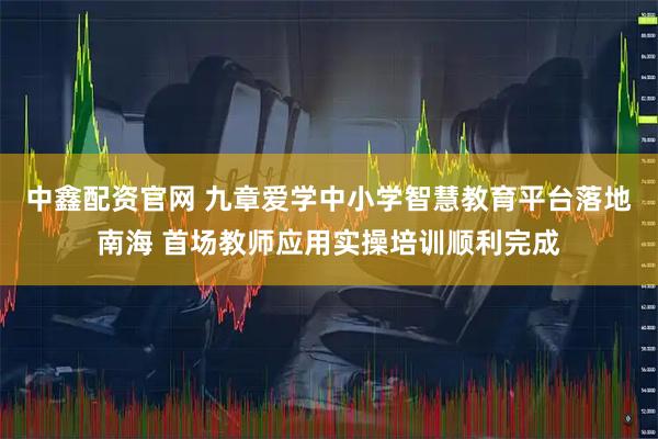 中鑫配资官网 九章爱学中小学智慧教育平台落地南海 首场教师应用实操培训顺利完成