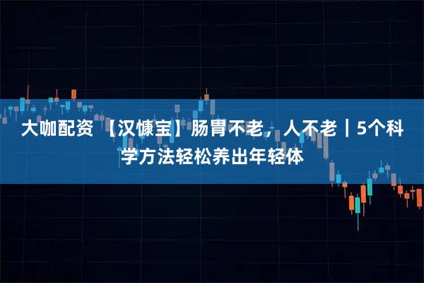 大咖配资 【汉慷宝】肠胃不老，人不老｜5个科学方法轻松养出年轻体