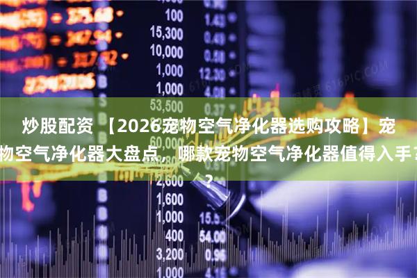 炒股配资 【2026宠物空气净化器选购攻略】宠物空气净化器大盘点，哪款宠物空气净化器值得入手？