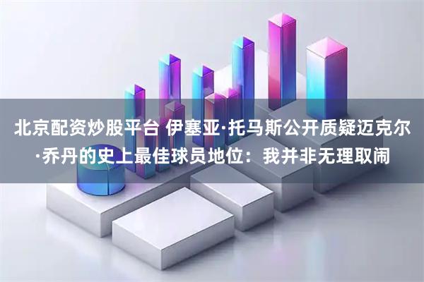北京配资炒股平台 伊塞亚·托马斯公开质疑迈克尔·乔丹的史上最佳球员地位：我并非无理取闹