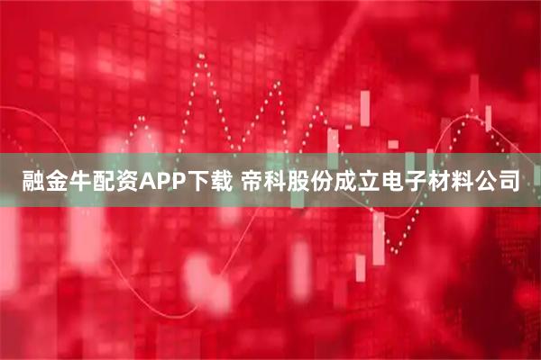 融金牛配资APP下载 帝科股份成立电子材料公司