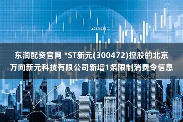 东润配资官网 *ST新元(300472)控股的北京万向新元科技有限公司新增1条限制消费令信息