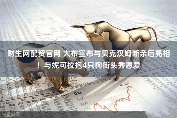 财生网配资官网 大布宣布与贝克汉姆断亲后亮相！与妮可拉抱4只狗街头秀恩爱