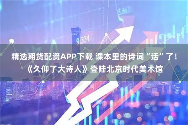 精选期货配资APP下载 课本里的诗词“活”了!《久仰了大诗人》登陆北京时代美术馆
