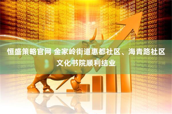 恒盛策略官网 金家岭街道惠都社区、海青路社区文化书院顺利结业